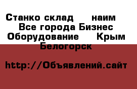 Станко склад (23 наим.)  - Все города Бизнес » Оборудование   . Крым,Белогорск